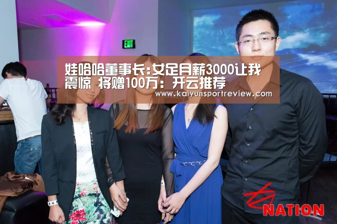 娃哈哈董事长:女足月薪3000让我震惊 将赠100万:开云推荐(图3) 开云游戏
