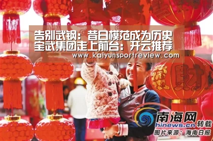 告别武钢:昔日模范成为历史 宝武集团走上前台:开云推荐(图4) 开云推荐