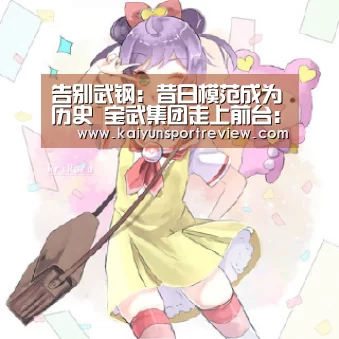 告别武钢:昔日模范成为历史 宝武集团走上前台:开云推荐(图2) 开云游戏