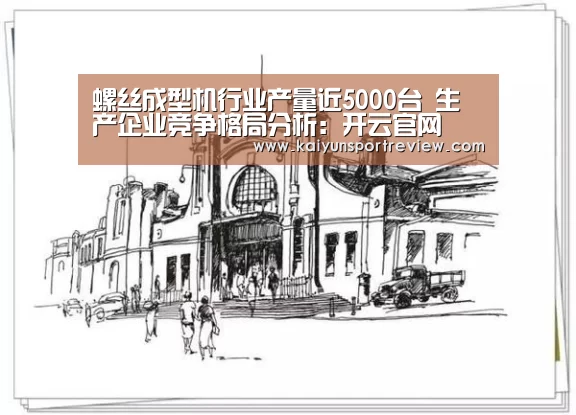 螺丝成型机行业产量近5000台 生产企业竞争格局分析:开云官网(图1) 开云游戏
