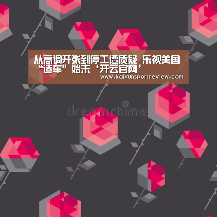 从高调开张到停工遭质疑 乐视美国“造车”始末‘开云官网’(图1) 开云热点