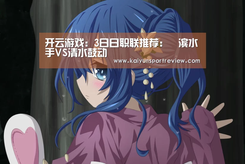 开云游戏:3日日职联推荐:橫滨水手VS清水鼓动(图3) 开云推荐