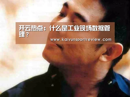 开云热点:什么是工业现场数据管理?(图1) 开云热点